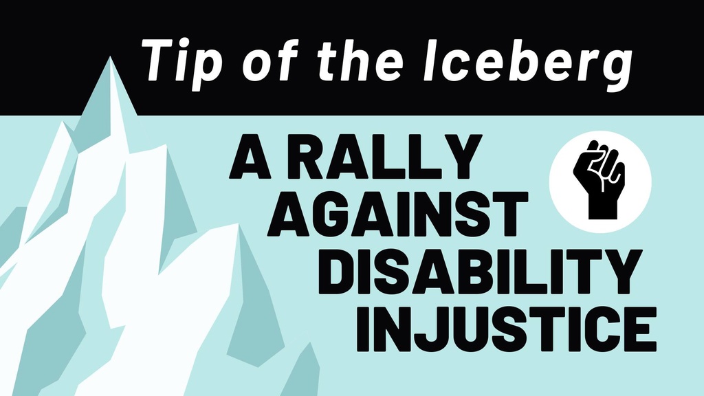 A graphic of a light blue iceberg next to the words Tip of the Iceberg: A Rally Against Disability Injustice. Next to the words is a white circle holding a graphic of a black fist.